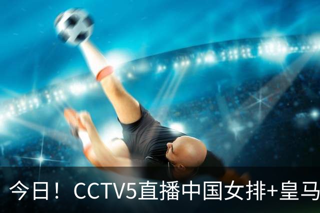 今日！CCTV5直播中国女排+皇马PK马竞，5+转国乒+U23国足+中国男篮+英超利物浦，网络转巴萨等